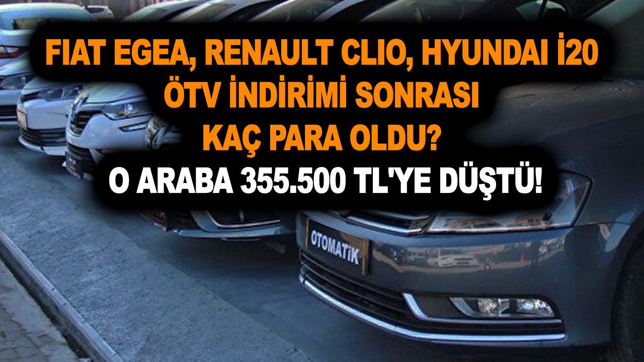 Fıat Egea, Renault Clıo, Hyundai İ20 ÖTV indirimi sonrası kaç para? O araba 355.500 TL'ye düştü! 100.000 TL indirim