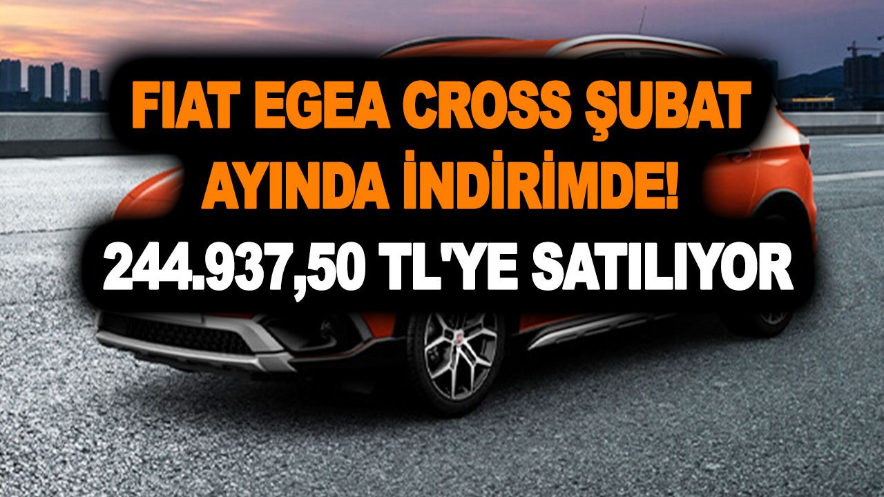 Fiat Egea Cross Şubat ayında indirimde! Fiyatlar gel al beni diyor! 244.937,50 TL'ye satılıyor