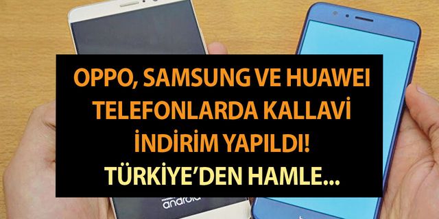 Oppo, Samsung ve Huawei telefonlarda kallavi indirim yapıldı! Türkiye’den yerli üretim hamlesi…