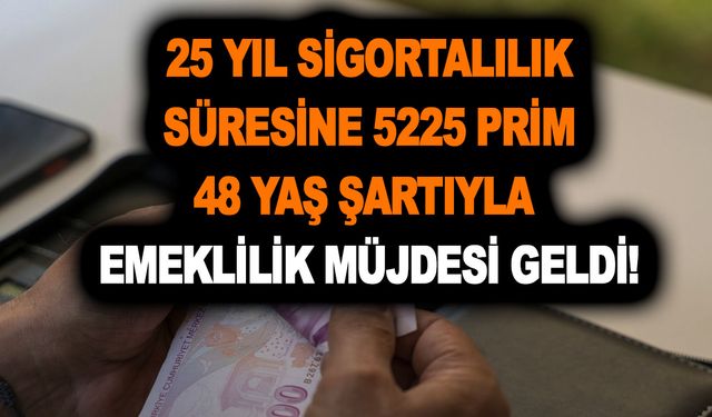 25 yıl sigortalılık süresine 5225 prim ve 48 yaş şartıyla emeklilik müjdesi geldi