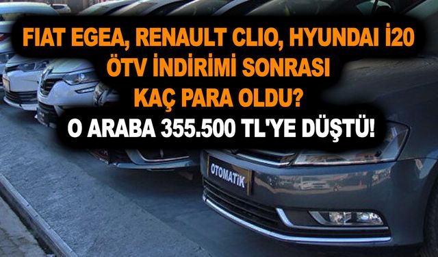 Fıat Egea, Renault Clıo, Hyundai İ20 ÖTV indirimi sonrası kaç para? O araba 355.500 TL'ye düştü! 100.000 TL indirim