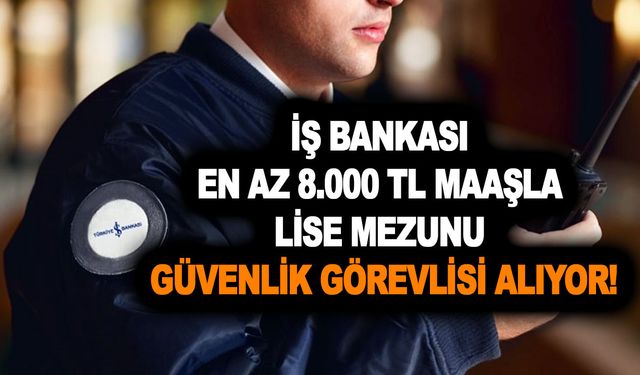 İş Bankası en az 8.000 TL maaşla lise mezunu güvenlik görevlisi alımı başladı! İşte başvuru şartları