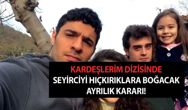 En gözde ismin kalemini kırdılar! Kardeşlerim'de seyirciyi hıçkırıklara boğacak ayrılık kararı!