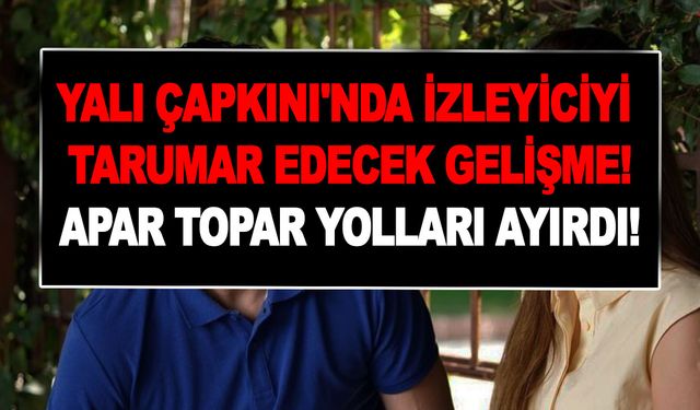 Yalı Çapkını'nda izleyiciyi tarumar edecek gelişme! Apar topar yolları ayrıldı, seyirci karman çorman...