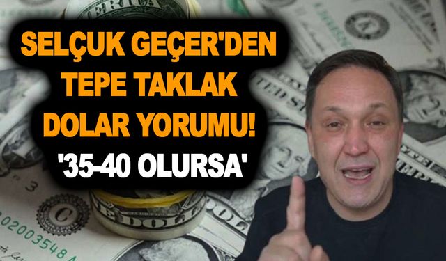 Doların eti senin, kemiği benim! Selçuk Geçer'den tepe taklak dolar yorumu! '35-40 olursa'