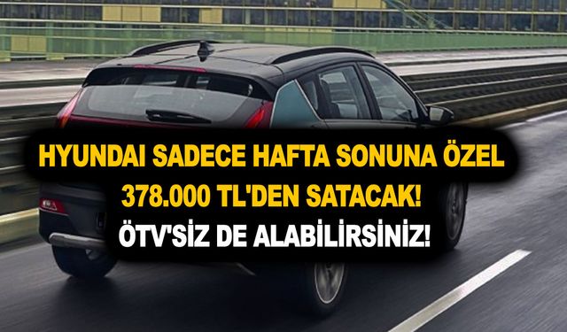 Hyundai sadece hafta sonuna özel 378.000 TL'den satacak! ÖTV'siz de alabilirsiniz!