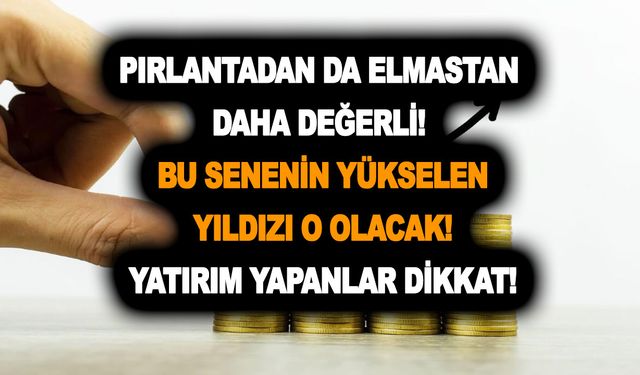 Pırlantadan da elmastan da daha değerli! Bu senenin yükselen yıldızı o olacak! Yatırım yapanlar dikkat!