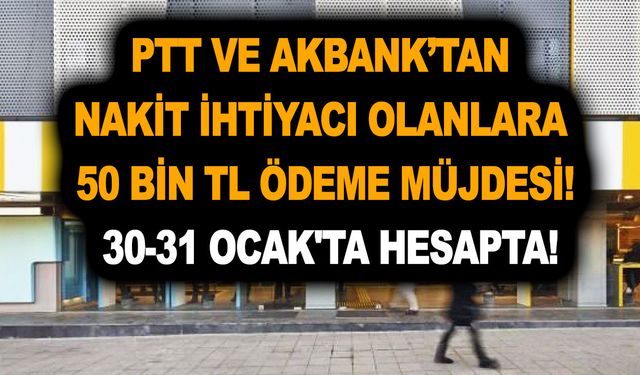 PTT ve Akbank’tan nakit ihtiyacı olanlara 50 bin TL ödeme müjdesi! 30-31 Ocak'ta hesapta!