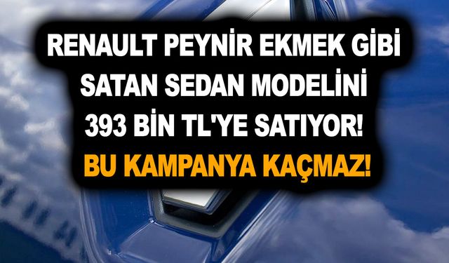 Renault peynir ekmek gibi satan sedan modelini 393 bin TL'ye satıyor! Bu kampanya kaçmaz!