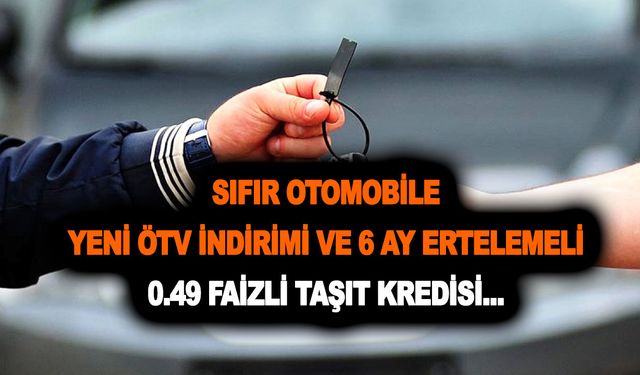 Sıfır otomobile yeni ÖTV indirimi ve 6 ay ertelemeli 0.49 faizli taşıt kredisi kampanyası geldi mi?