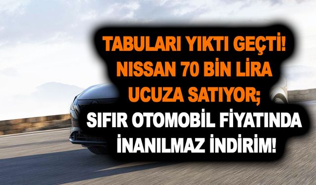 Tabuları yıktı geçti! Nissan 70 bin lira ucuza satıyor; Sıfır otomobil fiyatında inanılmaz indirim