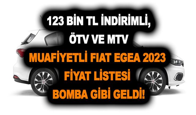 123 bin TL indirimli, ÖTV ve MTV muafiyetli Fiat Egea 2023 fiyat listesi bomba gibi geldi!