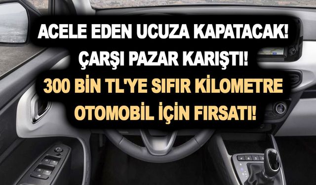 Acele eden ucuza kapatacak! Çarşı pazar karıştı! 300 Bin TL'ye sıfır kilometre otomobil için fırsatı