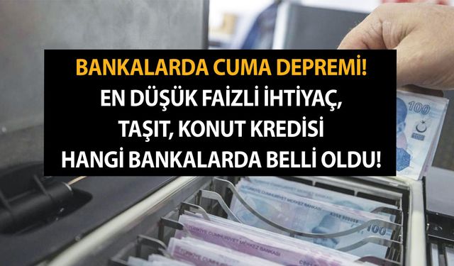 Bankalarda Cuma depremi! En düşük faizli ihtiyaç, taşıt, konut kredisi hangi bankalarda belli oldu