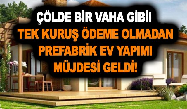 Çölde bir vaha gibi! Tek kuruş ödeme olmadan prefabrik ev yapımı müjdesi geldi