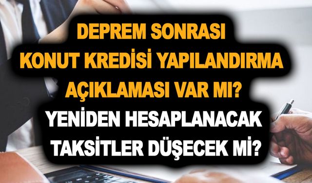 Deprem sonrası konut kredisi yapılandırma açıklaması var mı? Yeniden hesaplanacak taksitler düşecek mi?