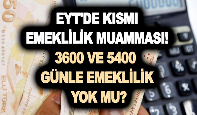 EYT'de kısmi emeklilik muamması! 3600 ve 5400 günle emeklilik yok mu?