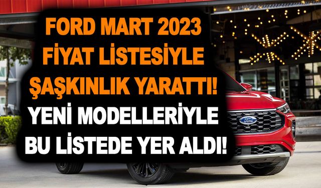 Ford Mart 2023 fiyat listesiyle şaşkınlık yarattı; Yeni modelleriyle bu listede yer aldı