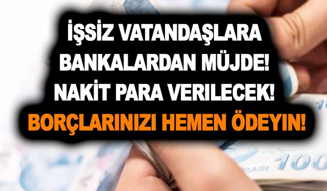 İşsiz vatandaşlara bankalardan müjde! Nakit para verilecek! Borçlarınızı hemen ödeyin!