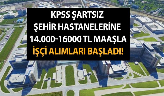 KPSS şartsız şehir hastanelerine 14.000-16000 TL maaşla işçi alımları başladı! İşte başvuru şartları ve kadrolar