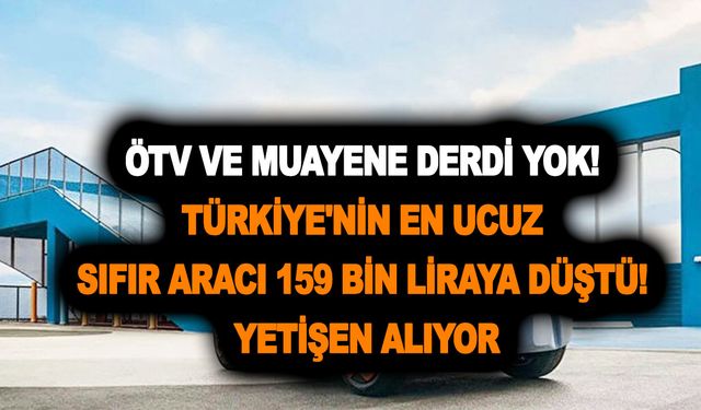 ÖTV ve muayene derdi olmayan Türkiye'nin en ucuz sıfır aracı  159 bin liraya düştü! Yetişen alıyor