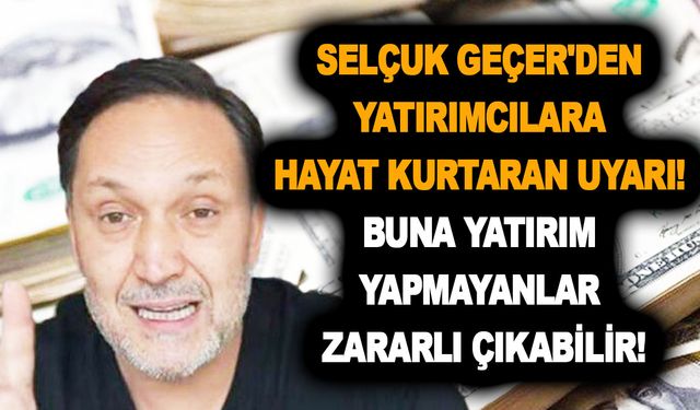 Selçuk Geçer'den yatırımcılara hayat kurtaran uyarı! Buna yatırım yapmayanlar zararlı çıkabilir!