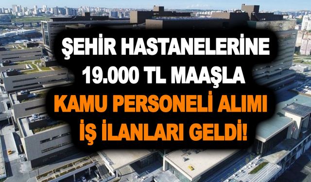 2023 Mart ayı şehir hastanesi 19.000 TL maaşla kamu personeli alımı iş ilanları geldi! İşte kadrolar