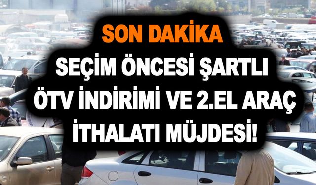 Son dakika: Seçim öncesi şartlı ÖTV indirimi ve 2.el araç ithalatı müjdesi! Araç fiyatlarına devlet müdahalesi...