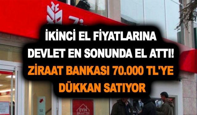 İkinci el fiyatlarına devlet en sonunda el attı! Ziraat bankası 70.000 TL'ye dükkan satıyor