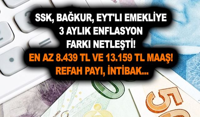 SSK, Bağkur, EYT'li emekliye 3 aylık enflasyon farkı netleşti! En az 8.439 TL ve 13.159 TL maaş! Refah Payı, intibak...