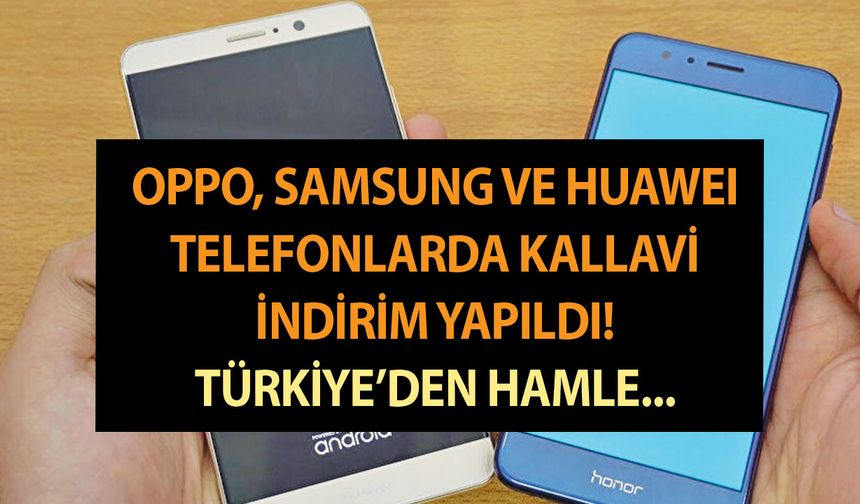 Oppo, Samsung ve Huawei telefonlarda kallavi indirim yapıldı! Türkiye’den yerli üretim hamlesi…